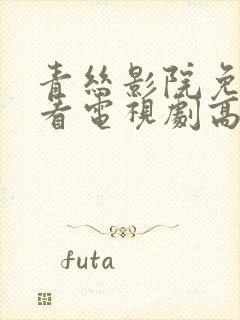 青丝影院免费观看电视剧高清全集