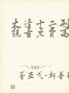 大清十二刑在线观看免费高清完整版