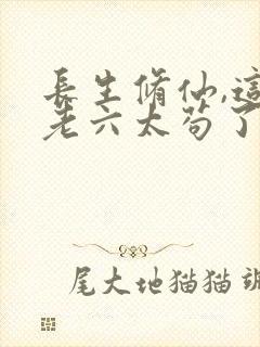长生修仙,这个老六太苟了完整小说