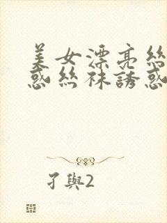 美女漂亮丝袜诱惑丝袜诱惑丝袜诱惑