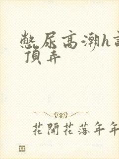 憋尿高潮h调教 顶弄