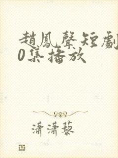 赵凤声短剧100集播放