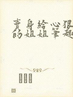 卖身给心狠手辣的姐姐笔趣阁最新章节_