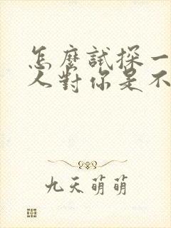 怎么试探一个女人对你是不是真心的