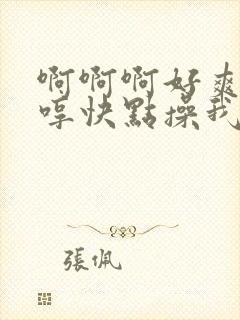 啊啊啊好爽啊嗯哼快点操我