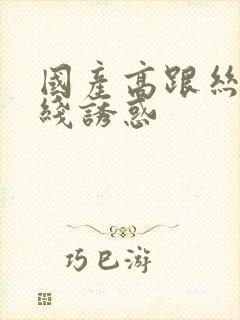 国产高跟丝袜在线诱惑