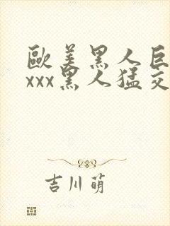 欧美黑人巨大xxxx黑人猛交