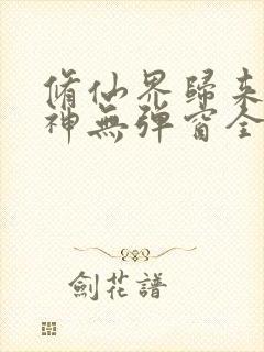 修仙界归来扑大神无弹窗全文免费阅读