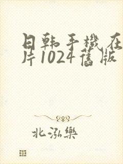 日韩手机在线看片1024旧版封面