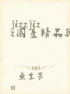 jizzjizz国产精品与黑人