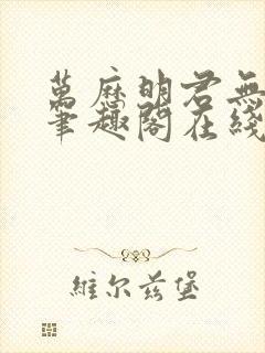 万历明君无删减笔趣阁在线阅读全文