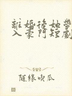 离婚后她带崽嫁入豪门短剧全部播放