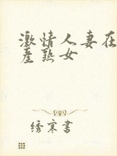 激情人妻在线国产熟女