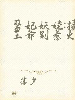 医妃妖娆:摄政王爷别惹火