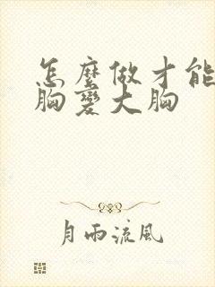 怎么做才能让小胸变大胸