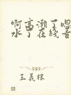 啊高潮了嗯～喷水了在线看