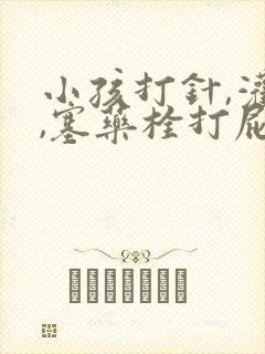 小孩打针,灌肠,塞药栓打屁屁