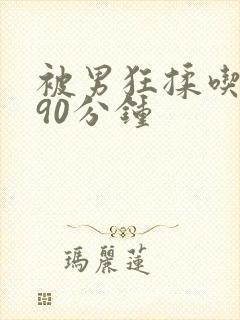 被男狂揉吃奶胸90分钟