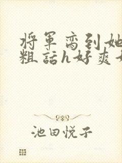 将军脔到她哭h粗话h好爽好大小说