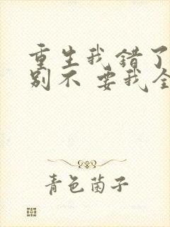 重生我错了,你别不 要我全文免费阅读无弹窗