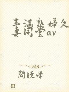 丰满熟妇久久人妻同堂av