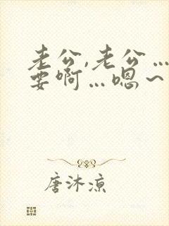 老公,老公…还要啊…嗯～轻点,…用力还要