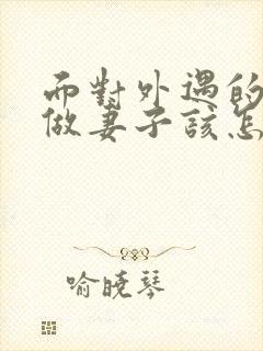 面对外遇的老公做妻子该怎么做