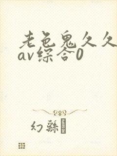 老色鬼久久亚洲av综合0