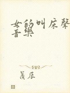 女的叫床声音纯音乐