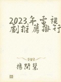 2023年电视剧推荐排行榜前十名