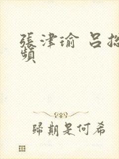 张津瑜 吕总视频