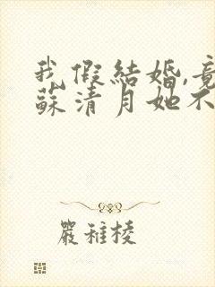 我假结婚,竟娶苏清月她不认 第六季短剧