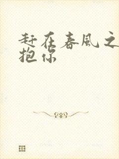 赶在春风之前拥抱你