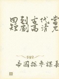 回到古代当太子短剧高清免费