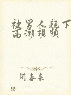 被男人亲下面到高潮视频