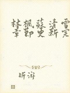 林枫苏清雪最新章节更新完了吗小说