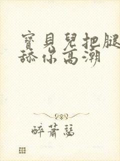 宝贝儿把腿张开舔你高潮