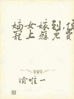 嫡女嫁到,侯爷宠上瘾免费阅读