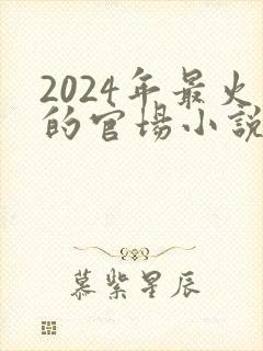 2024年最火的官场小说有哪些