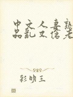 中文人妻熟妇精品乱又伧老牛在线