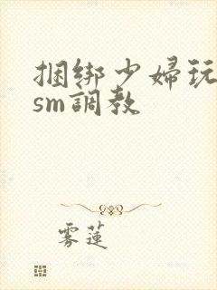 捆绑少妇玩各种sm调教