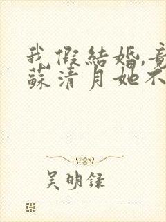 我假结婚,竟娶苏清月她不认 第六季短剧