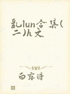 乱lun合集(二)h文