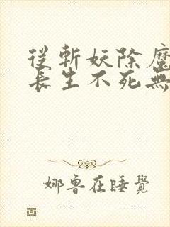 从斩妖除魔开始长生不死无删减全文免费阅读