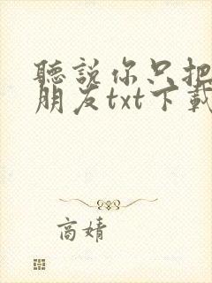 听说你只把我当朋友txt下载
