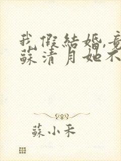 我假结婚,竟娶苏清月她不认 第七季短剧