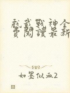 戏武战神全文免费阅读最新章节