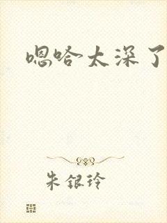 嗯哈太深了不要