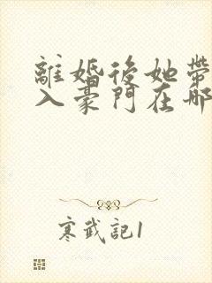 离婚后她带崽嫁入豪门在哪看