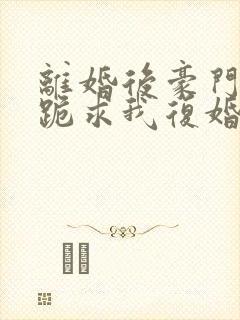 离婚后豪门前夫跪求我复婚完本